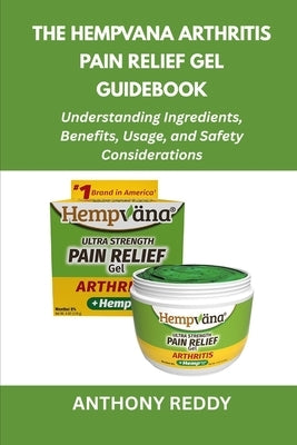 The Hempvana Arthritis Pain Relief Gel Guidebook: Understanding Ingredients, Benefits, Usage, and Safety Considerations by Reddy, Anthony