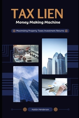 Tax Lien Money Making Machine: Maximizing Property Taxes Investment Returns by Henderson, Kaitlin
