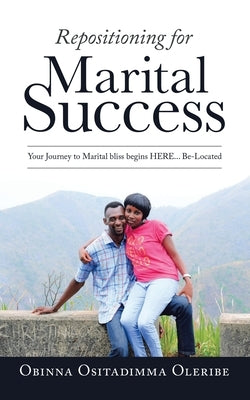 Repositioning for Marital Success: Your Journey to Marital Bliss Begins Here... Be-Located by Oleribe, Obinna Ositadimma