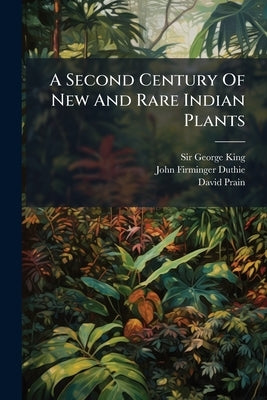A Second Century Of New And Rare Indian Plants by King, George