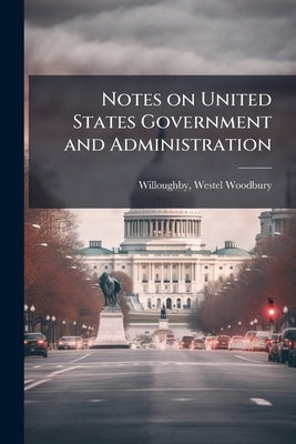 Notes on United States Government and Administration by Willoughby, Westel Woodbury 1867- [From