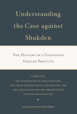 Understanding the Case Against Shukden: The History of a Contested Tibetan Practice by Kilty, Gavin