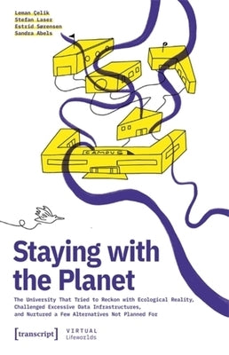 Staying with the Planet: The University That Tried to Reckon with Ecological Reality, Challenged Excessive Data Infrastructures, and Nurtured a Few Al by Çelik, Leman