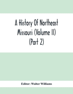 A History Of Northeast Missouri (Volume II) (Part 2) by Williams, Walter