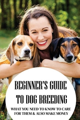 Beginner's Guide To Dog Breeding: What You Need To Know To Care For Them & Also Make Money: How To Be A Great Dog Breeder by Stieff, Erik