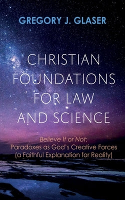 Christian Foundations for Law and Science: Believe It or Not: Paradoxes as God's Creative Forces (a Faithful Explanation for Reality) by Glaser, Gregory J.