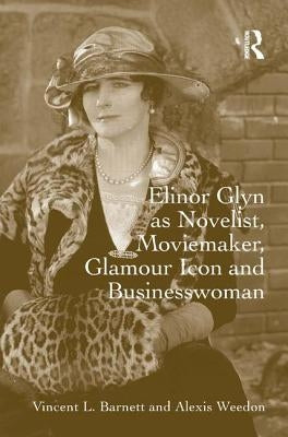 Elinor Glyn as Novelist, Moviemaker, Glamour Icon and Businesswoman by Barnett, Vincent L.