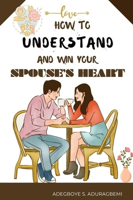 How to understand and win Your Spouse's Heart: Develop a deeper connection and create lasting happiness through mutual understanding. by Aduragbemi, Adegboye