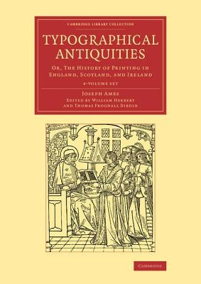 Typographical Antiquities 4 Volume Set: Or, the History of Printing in England, Scotland, and Ireland by Ames, Joseph