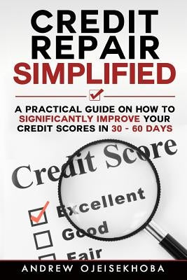 Credit Repair Simplified: How to Significantly Improve Your Credit Scores in 30-60 Days by Ojeisekhoba, Andrew