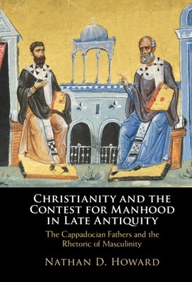 Christianity and the Contest for Manhood in Late Antiquity: The Cappadocian Fathers and the Rhetoric of Masculinity by Howard, Nathan D.