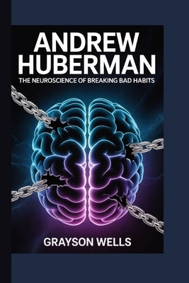Andrew Huberman: The Neuroscience of Breaking Bad Habits by Wells, Grayson