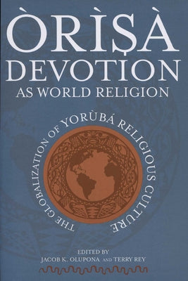 Òrìsà Devotion as World Religion: The Globalization of Yorùbá Religious Culture by Olupona, Jacob K.
