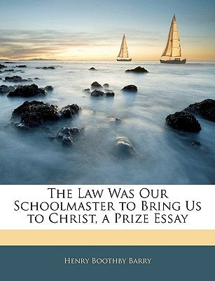 The Law Was Our Schoolmaster to Bring Us to Christ, a Prize Essay by Barry, Henry Boothby