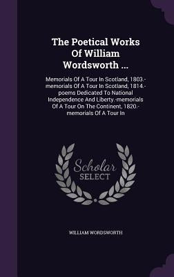 The Poetical Works Of William Wordsworth ...: Memorials Of A Tour In Scotland, 1803.-memorials Of A Tour In Scotland, 1814.-poems Dedicated To Nationa by Wordsworth, William