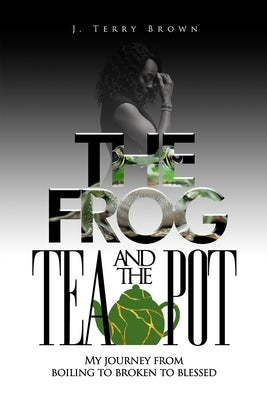 The Frog and the Teapot: My Journey from Boiling to Broken to Blessed by Brown, J. Terry