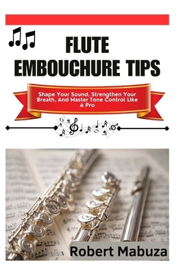 Flute Embouchure Tips: Shape Your Sound, Strengthen Your Breath, And Master Tone Control Like A Pro by Mabuza, Robert