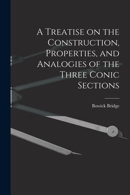 A Treatise on the Construction, Properties, and Analogies of the Three Conic Sections by Bridge, Bowick
