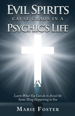 Evil Spirits Cause Chaos in a Psychic's Life: Learn What You Can Do to Avoid the Same Thing Happening to You by Foster, Marie