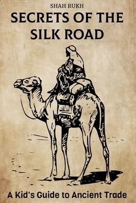 Secrets of the Silk Road: A Kid's Guide to Ancient Trade by Rukh, Shah