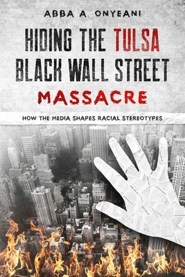 Hiding The Tulsa Black Wall Street Massacre: How the Media Shapes Racial Stereotypes by A. Onyeani, Abba