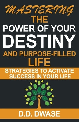 Mastering The Power Of Your Destiny And Purpose-Filled Life: Strategies To Activate Success In Your Life by Dwase, D. D.