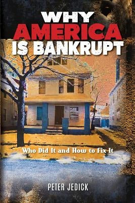 Why America Is Bankrupt: Who Did It and How To Fix It by Jedick, Peter