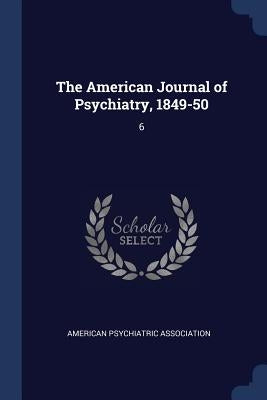 The American Journal of Psychiatry, 1849-50: 6 by American Psychiatric Association