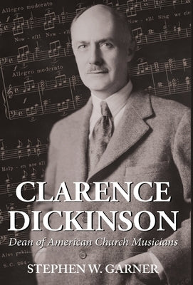 Clarence Dickinson: Dean of American Church Musicians by Garner, Stephen W.