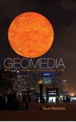 Geomedia: Networked Cities and the Future of Public Space by McQuire, Scott
