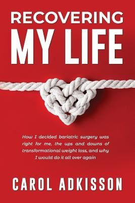 Recovering My Life: How I decided bariatric surgery was right for me, the ups and downs through transformational weight loss, and why I wo by Adkisson, Carol Rose