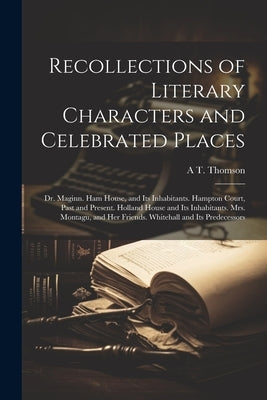 Recollections of Literary Characters and Celebrated Places: Dr. Maginn. Ham House, and Its Inhabitants. Hampton Court, Past and Present. Holland House by Thomson, A. T.