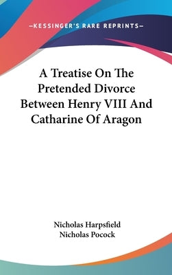 A Treatise On The Pretended Divorce Between Henry VIII And Catharine Of Aragon by Harpsfield, Nicholas