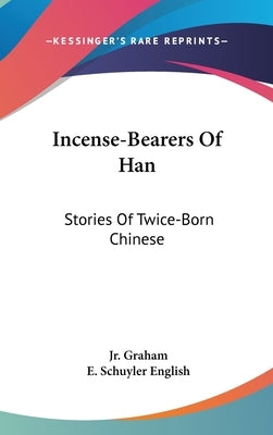 Incense-Bearers Of Han: Stories Of Twice-Born Chinese by Graham, James R., Jr.