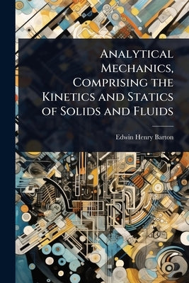 Analytical Mechanics, Comprising the Kinetics and Statics of Solids and Fluids by Barton, Edwin Henry