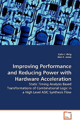 Improving Performance and Reducing Power with Hardware Acceleration - Static Timing Analysis Based Transformations of Combinational Logic in a High Le by Ihrig, Colin J.