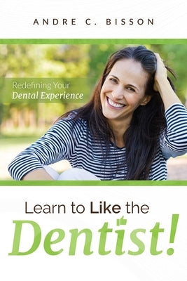 Learn to Like the Dentist: Redefining Your Dental Experience by Bisson, Andre C.