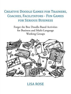 Creative Doodle Games for Trainers, Coaches, Facilitators - Fun Games for Serious Business: Forget the Box Doodle-Based Activities for Business and Mu by Lisa Rose