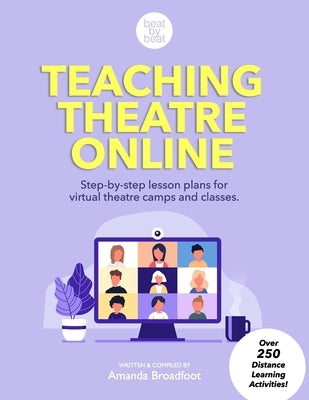 Teaching Theatre Online: Step-by-step lesson plans for virtual theatre camps and classes by Broadfoot, Amanda