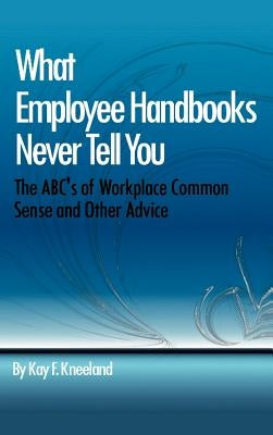 What Employee Handbooks Never Tell You: The ABC's of Workplace Common Sense and Other Advice by Kneeland, Kay F.