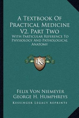 A Textbook Of Practical Medicine V2, Part Two: With Particular Reference To Physiology And Pathological Anatomy by Niemeyer, Felix Von