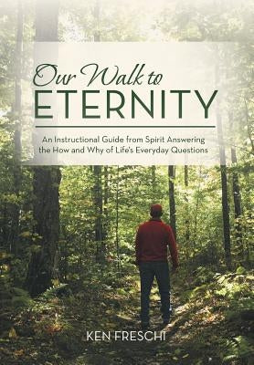 Our Walk to Eternity: An Instructional Guide from Spirit Answering the How and Why of Life's Everyday Questions by Freschi, Ken