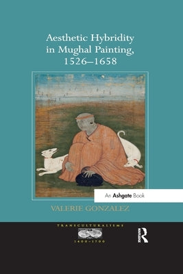Aesthetic Hybridity in Mughal Painting, 1526 1658 by Gonzalez, Valerie