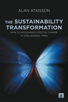 The Sustainability Transformation: How to Accelerate Positive Change in Challenging Times by Atkisson, Alan