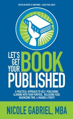 Let's Get Your Book Published: A Practical Approach to Self-Publishing, Aligning with Your Purpose, Releasing Fear, Maximizing Time, & Making a Profi by Gabriel, Nicole