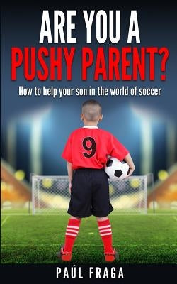 Are you a Pushy Parent?: How to help your son in the world of soccer by Fraga, Paul
