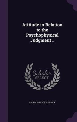 Attitude in Relation to the Psychophysical Judgment .. by George, Salem Shihadeh