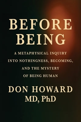 Before Being: A Metaphysical Inquiry into Nothingness, Becoming, and the Mystery of Being Human by Howard