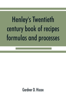 Henley's twentieth century book of recipes, formulas and processes by D. Hiscox, Gardner