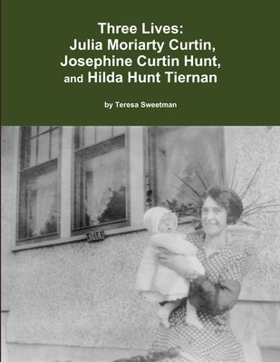 Three Lives: Julia Moriarty Curtin, Josephine Curtin Hunt, Hilda Hunt Tiernan by Sweetman, Teresa